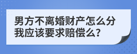 男方不离婚财产怎么分我应该要求赔偿么？