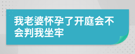 我老婆怀孕了开庭会不会判我坐牢