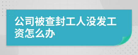 公司被查封工人没发工资怎么办