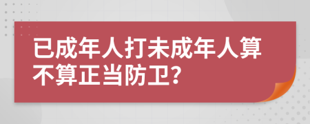 已成年人打未成年人算不算正当防卫？