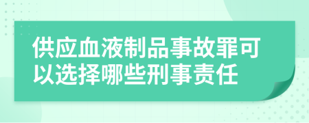 供应血液制品事故罪可以选择哪些刑事责任