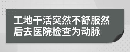 工地干活突然不舒服然后去医院检查为动脉