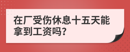 在厂受伤休息十五天能拿到工资吗？