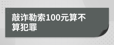 敲诈勒索100元算不算犯罪