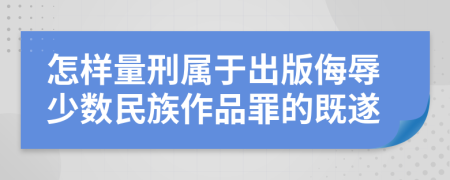 怎样量刑属于出版侮辱少数民族作品罪的既遂