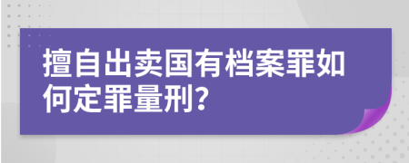 擅自出卖国有档案罪如何定罪量刑？