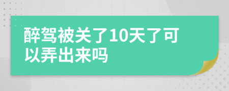 醉驾被关了10天了可以弄出来吗