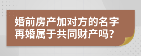 婚前房产加对方的名字再婚属于共同财产吗？