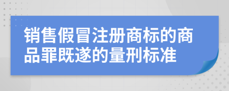 销售假冒注册商标的商品罪既遂的量刑标准