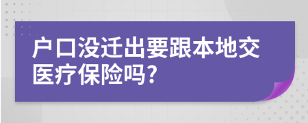 户口没迁出要跟本地交医疗保险吗?