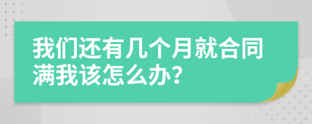 我们还有几个月就合同满我该怎么办？