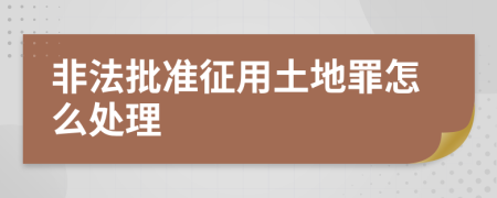 非法批准征用土地罪怎么处理