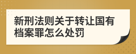 新刑法则关于转让国有档案罪怎么处罚