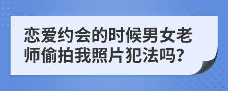 恋爱约会的时候男女老师偷拍我照片犯法吗？