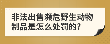 非法出售濒危野生动物制品是怎么处罚的?