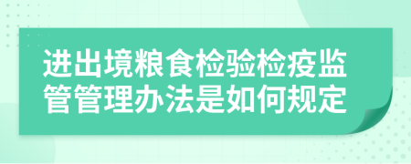 进出境粮食检验检疫监管管理办法是如何规定