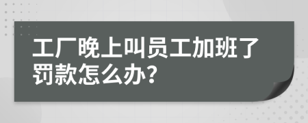 工厂晚上叫员工加班了罚款怎么办？