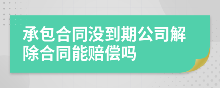 承包合同没到期公司解除合同能赔偿吗