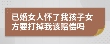 已婚女人怀了我孩子女方要打掉我该赔偿吗