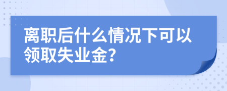 离职后什么情况下可以领取失业金？