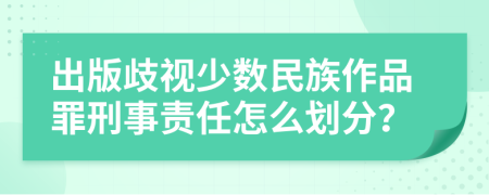 出版歧视少数民族作品罪刑事责任怎么划分？