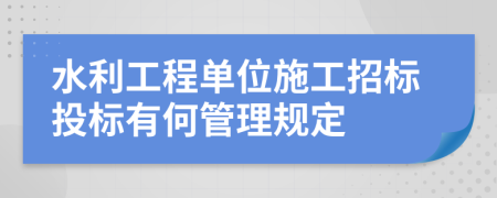 水利工程单位施工招标投标有何管理规定