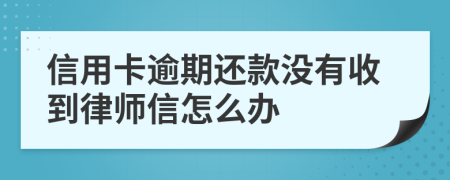 信用卡逾期还款没有收到律师信怎么办