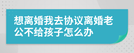 想离婚我去协议离婚老公不给孩子怎么办