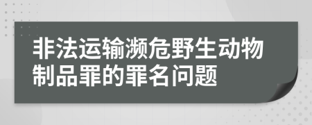 非法运输濒危野生动物制品罪的罪名问题