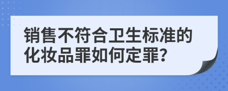 销售不符合卫生标准的化妆品罪如何定罪？