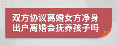 双方协议离婚女方净身出户离婚会抚养孩子吗