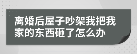 离婚后屋子吵架我把我家的东西砸了怎么办
