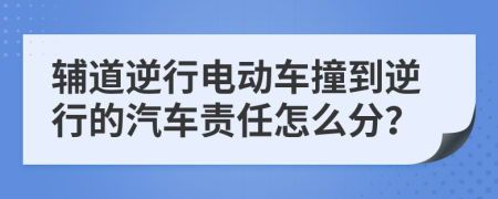 辅道逆行电动车撞到逆行的汽车责任怎么分？