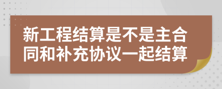 新工程结算是不是主合同和补充协议一起结算