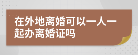 在外地离婚可以一人一起办离婚证吗