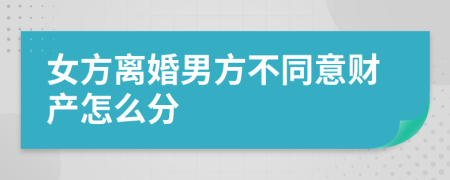 女方离婚男方不同意财产怎么分