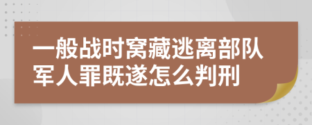 一般战时窝藏逃离部队军人罪既遂怎么判刑