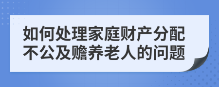 如何处理家庭财产分配不公及赡养老人的问题