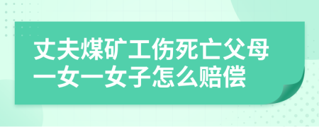 丈夫煤矿工伤死亡父母一女一女子怎么赔偿