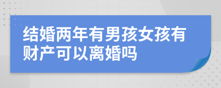 结婚两年有男孩女孩有财产可以离婚吗