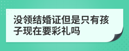 没领结婚证但是只有孩子现在要彩礼吗