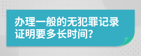 办理一般的无犯罪记录证明要多长时间？