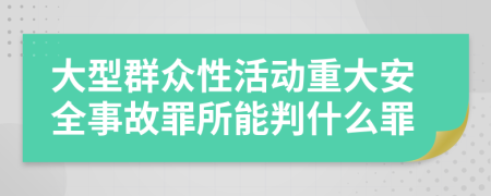 大型群众性活动重大安全事故罪所能判什么罪