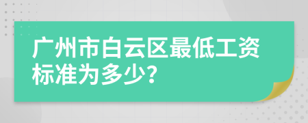 广州市白云区最低工资标准为多少？