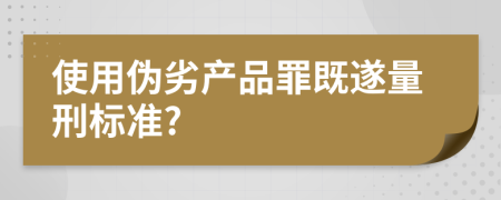 使用伪劣产品罪既遂量刑标准?
