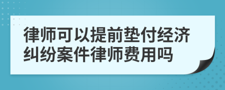 律师可以提前垫付经济纠纷案件律师费用吗