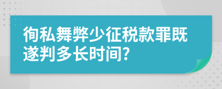 徇私舞弊少征税款罪既遂判多长时间?