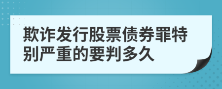 欺诈发行股票债券罪特别严重的要判多久