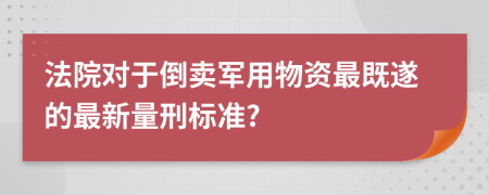 法院对于倒卖军用物资最既遂的最新量刑标准?