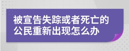 被宣告失踪或者死亡的公民重新出现怎么办